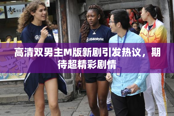 高清双男主M版新剧引发热议，期待超精彩剧情