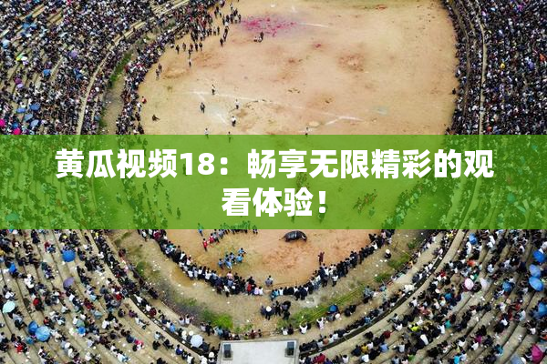黄瓜视频18：畅享无限精彩的观看体验！