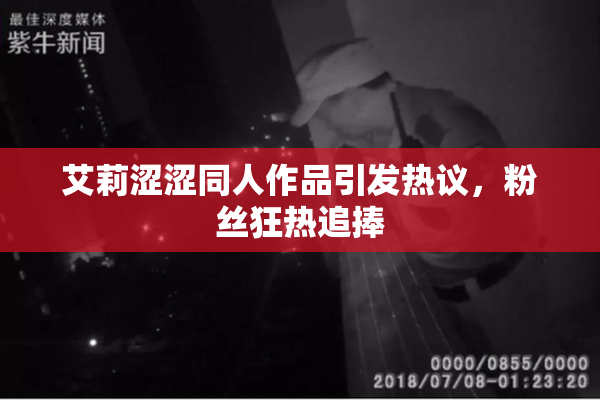 艾莉涩涩同人作品引发热议，粉丝狂热追捧