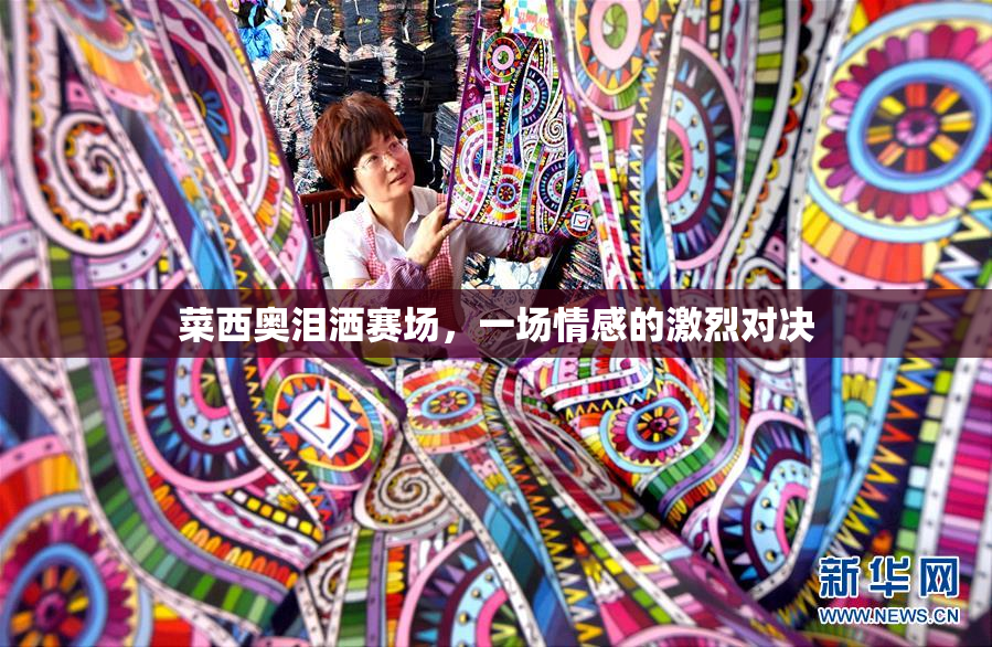 菜西奥泪洒赛场，一场情感的激烈对决