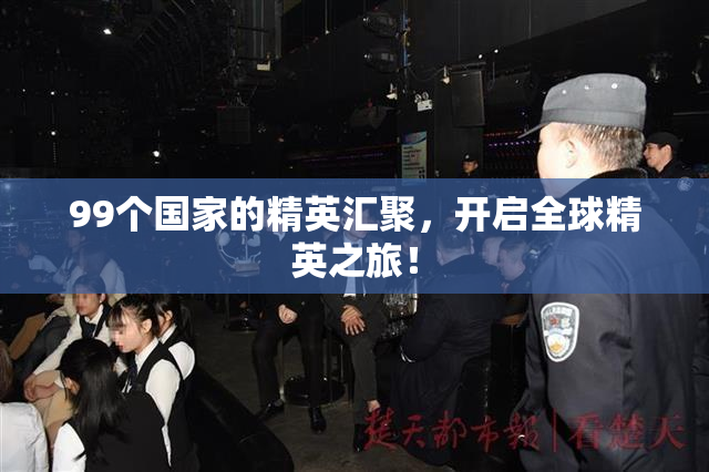 99个国家的精英汇聚，开启全球精英之旅！