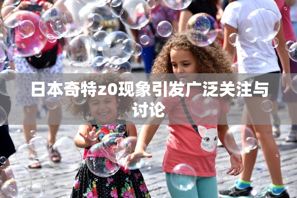 日本奇特z0现象引发广泛关注与讨论