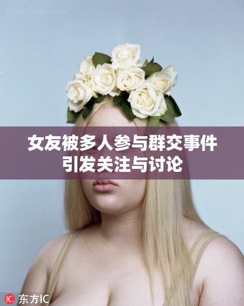 女友被多人参与群交事件引发关注与讨论