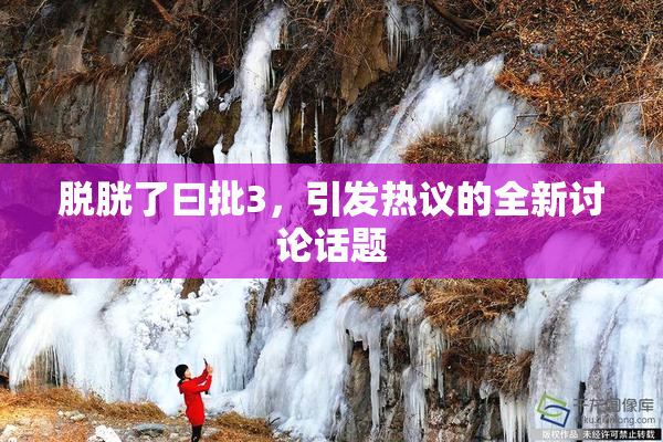 脱胱了曰批3，引发热议的全新讨论话题