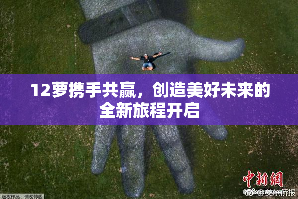 12萝携手共赢，创造美好未来的全新旅程开启