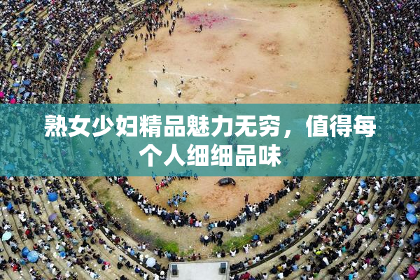 熟女少妇精品魅力无穷，值得每个人细细品味
