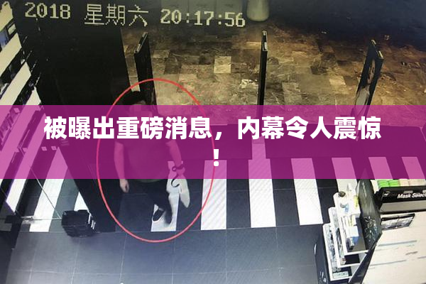 被曝出重磅消息，内幕令人震惊！