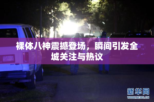 裸体八神震撼登场，瞬间引发全城关注与热议