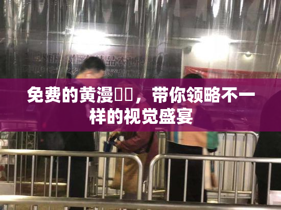 免费的黄漫❌‌，带你领略不一样的视觉盛宴
