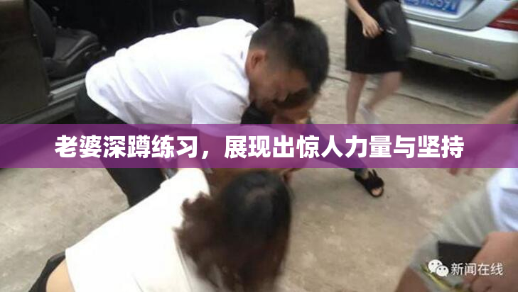 老婆深蹲练习，展现出惊人力量与坚持