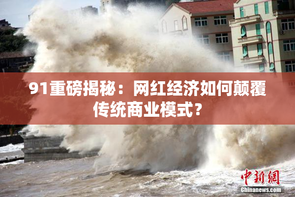 91重磅揭秘：网红经济如何颠覆传统商业模式？