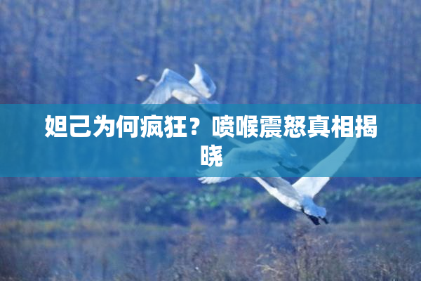妲己为何疯狂？喷喉震怒真相揭晓
