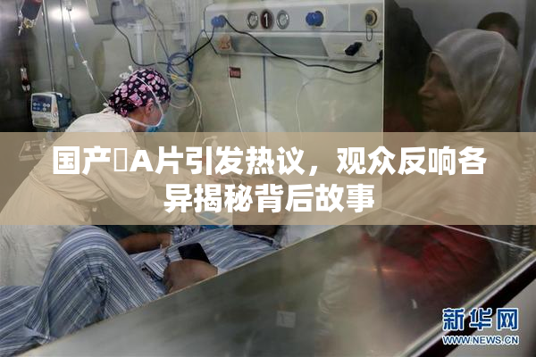 国产婬A片引发热议，观众反响各异揭秘背后故事