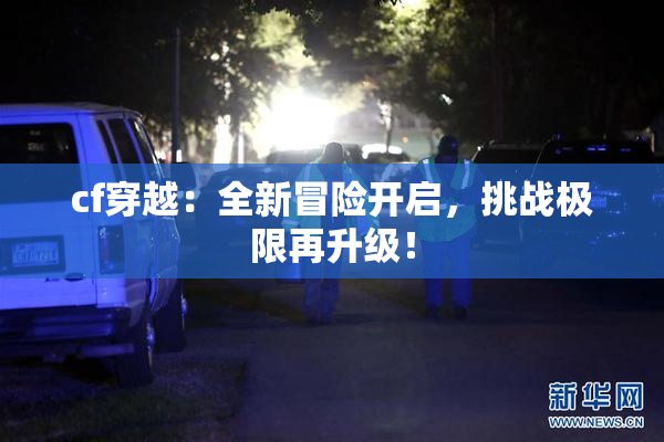cf穿越：全新冒险开启，挑战极限再升级！