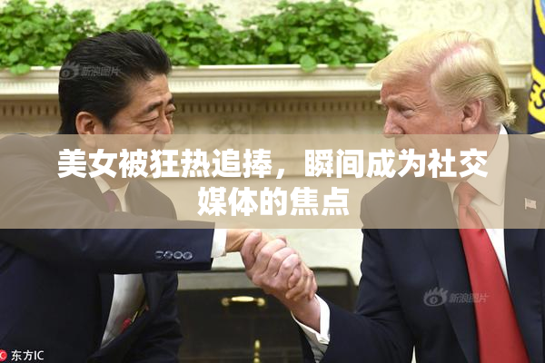 美女被狂热追捧，瞬间成为社交媒体的焦点