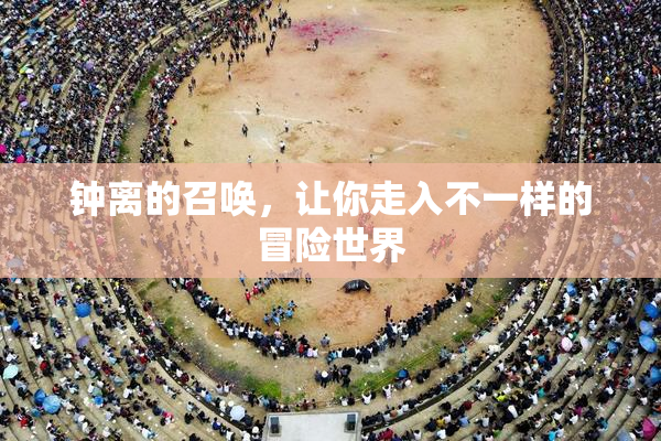 钟离的召唤，让你走入不一样的冒险世界