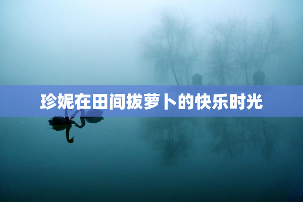 珍妮在田间拔萝卜的快乐时光