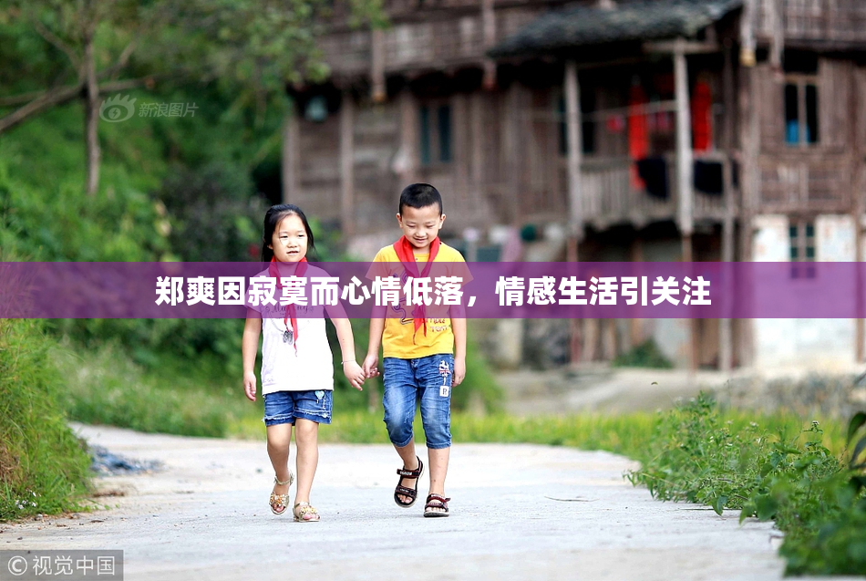 郑爽因寂寞而心情低落，情感生活引关注