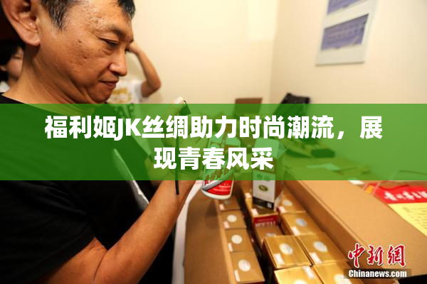 福利姬JK丝绸助力时尚潮流，展现青春风采