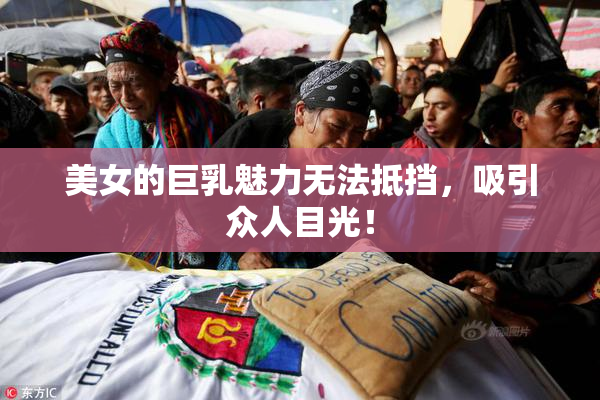美女的巨乳魅力无法抵挡，吸引众人目光！