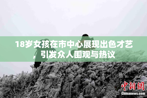 18岁女孩在市中心展现出色才艺，引发众人围观与热议
