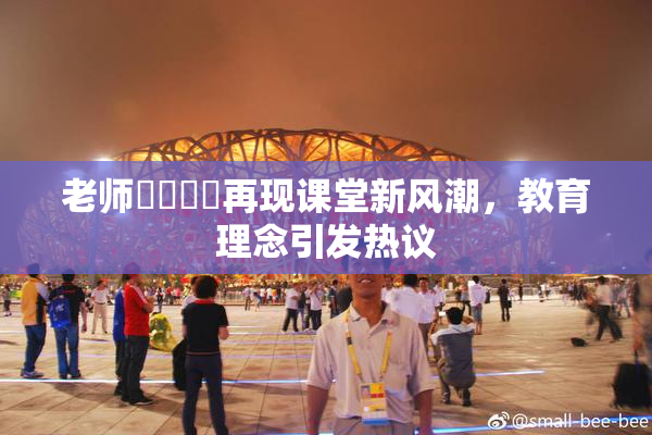 老师❌‌❌‌再现课堂新风潮，教育理念引发热议