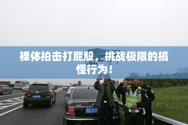 裸体拍击打屁股，挑战极限的搞怪行为！