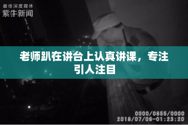 老师趴在讲台上认真讲课，专注引人注目
