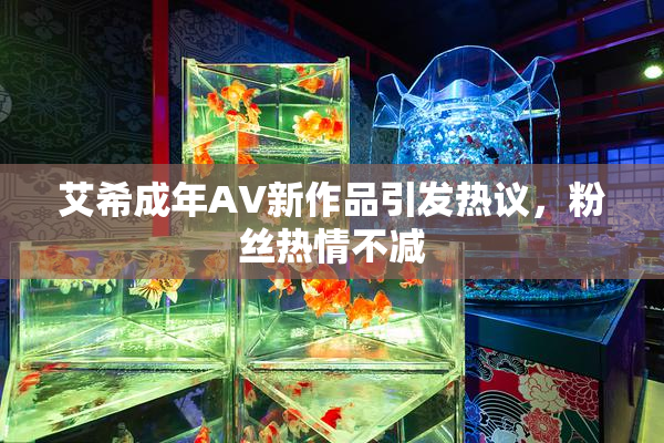 艾希成年AV新作品引发热议，粉丝热情不减