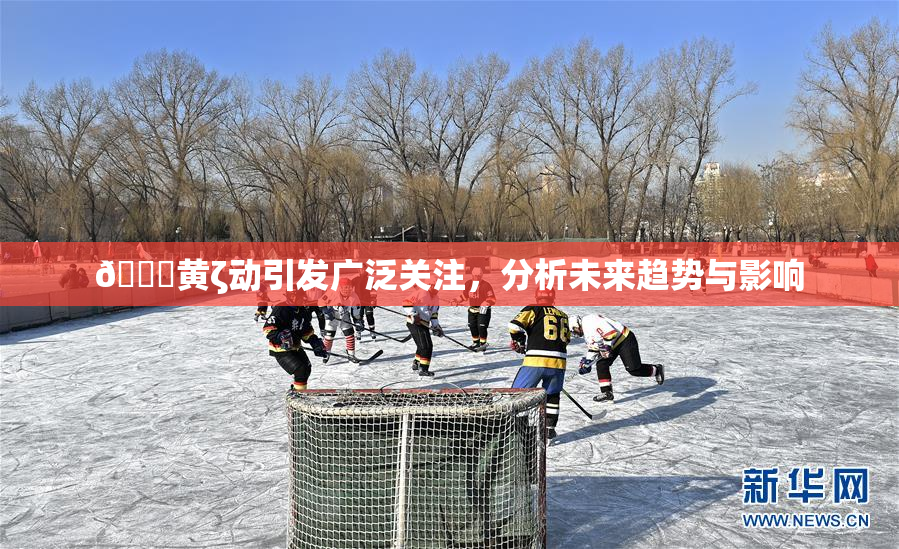 🔞黄ζ动引发广泛关注，分析未来趋势与影响