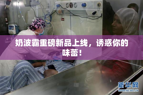 奶波霸重磅新品上线，诱惑你的味蕾！