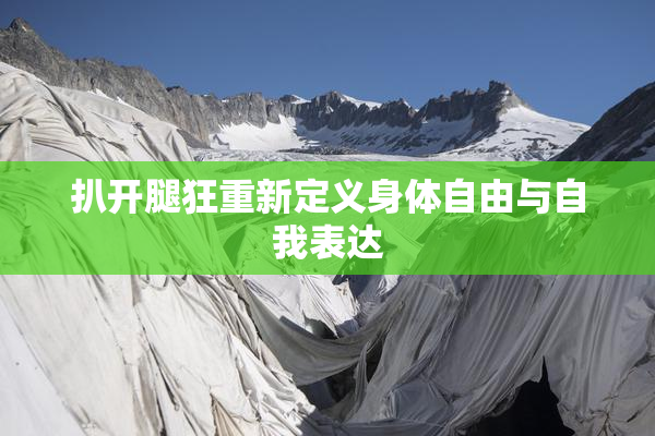 扒开腿狂重新定义身体自由与自我表达