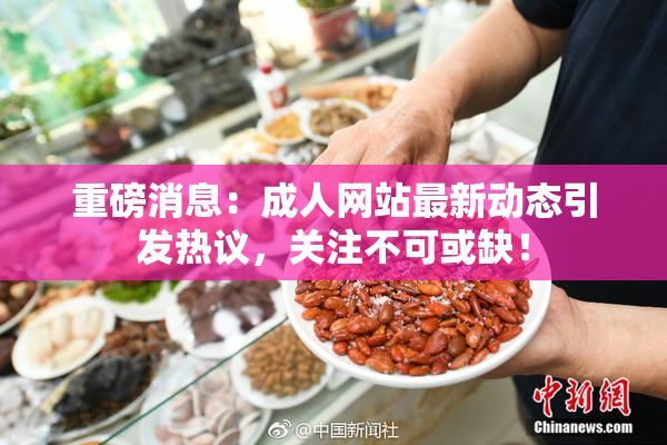 重磅消息：成人网站最新动态引发热议，关注不可或缺！