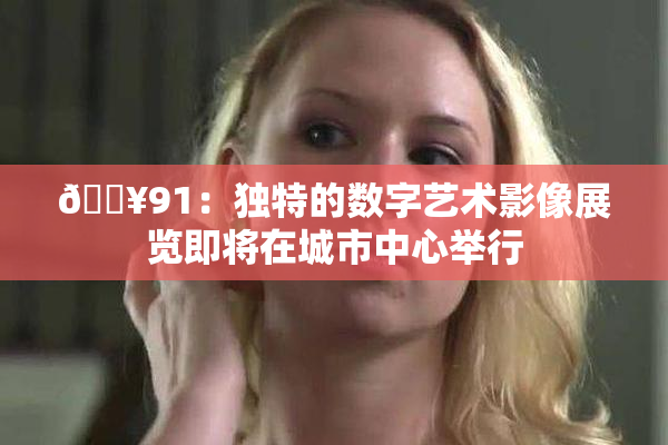 🔥91：独特的数字艺术影像展览即将在城市中心举行