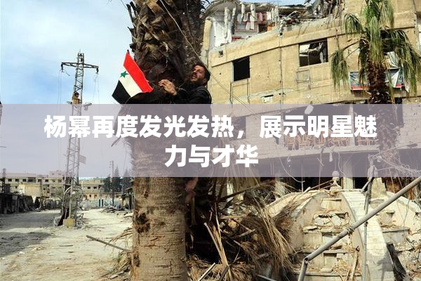 杨幂再度发光发热，展示明星魅力与才华