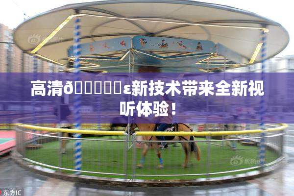 高清🔞❌‌ε新技术带来全新视听体验！