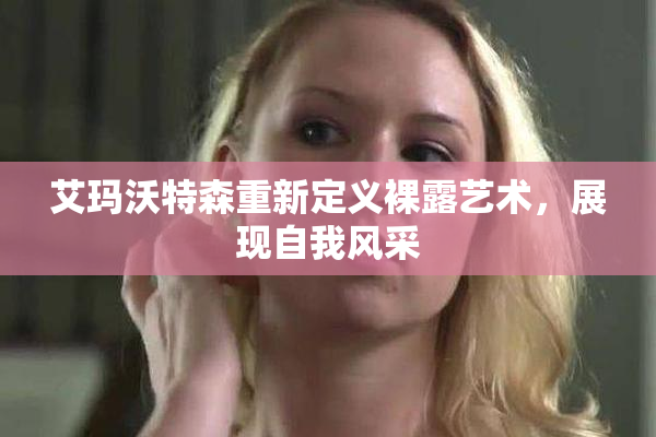 艾玛沃特森重新定义裸露艺术，展现自我风采