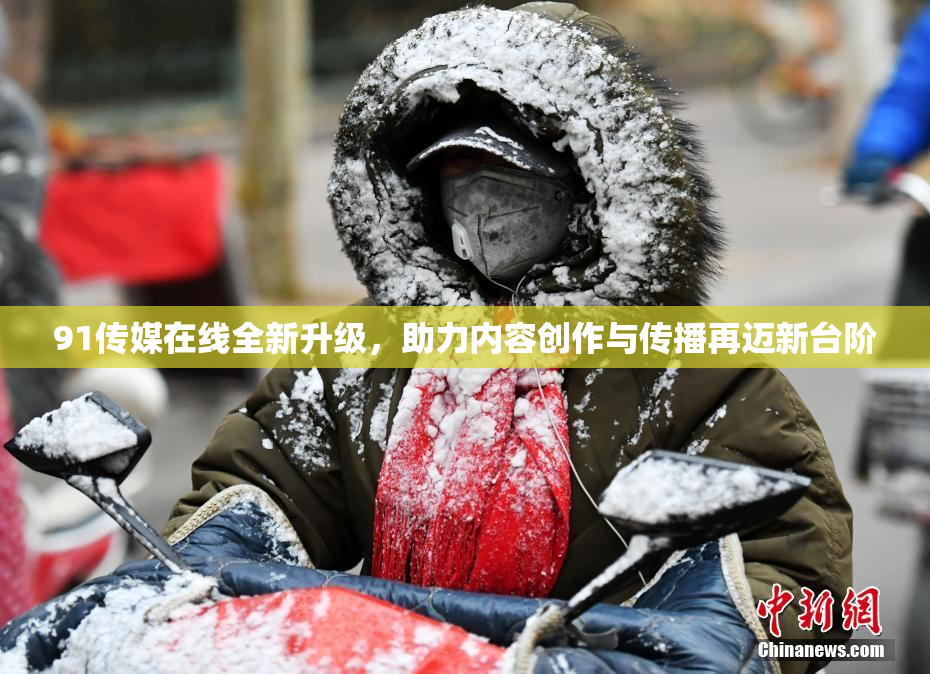 91传媒在线全新升级，助力内容创作与传播再迈新台阶