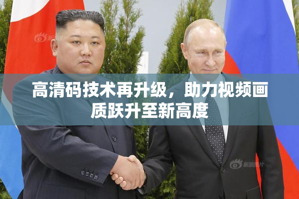 高清码技术再升级，助力视频画质跃升至新高度