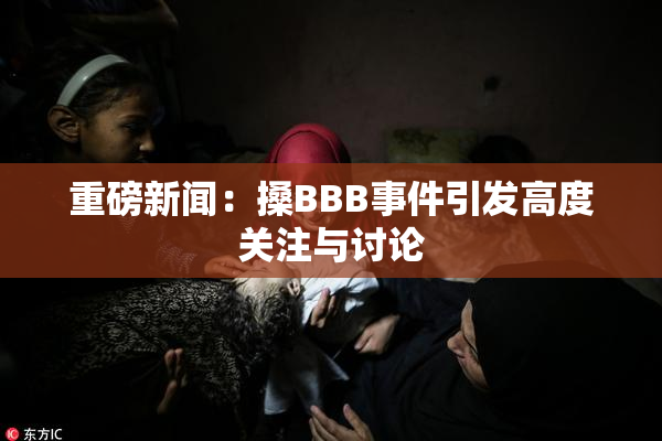 重磅新闻：搡BBB事件引发高度关注与讨论