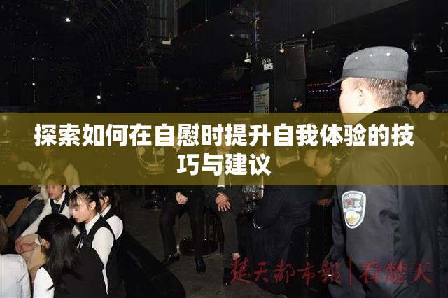 探索如何在自慰时提升自我体验的技巧与建议