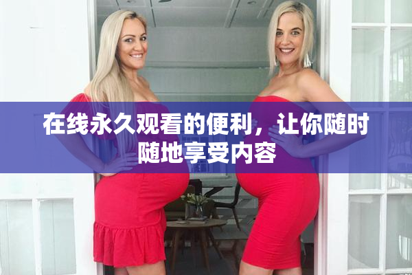 在线永久观看的便利，让你随时随地享受内容