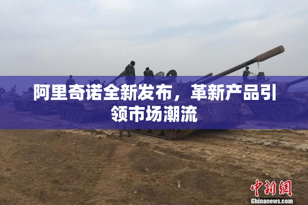 阿里奇诺全新发布，革新产品引领市场潮流