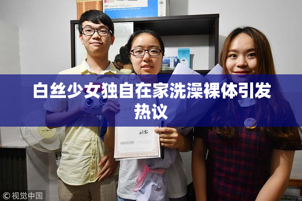 白丝少女独自在家洗澡裸体引发热议