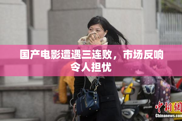 国产电影遭遇三连败，市场反响令人担忧