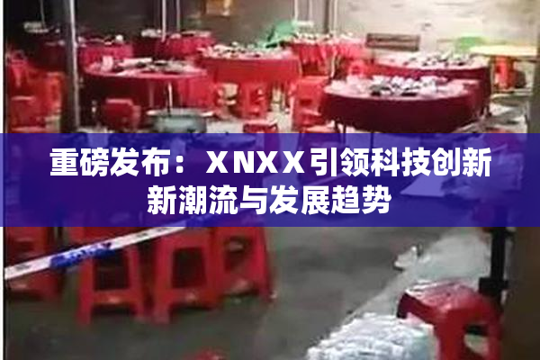 重磅发布：ⅩNXⅩ引领科技创新新潮流与发展趋势
