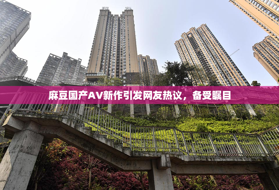 麻豆国产AV新作引发网友热议，备受瞩目