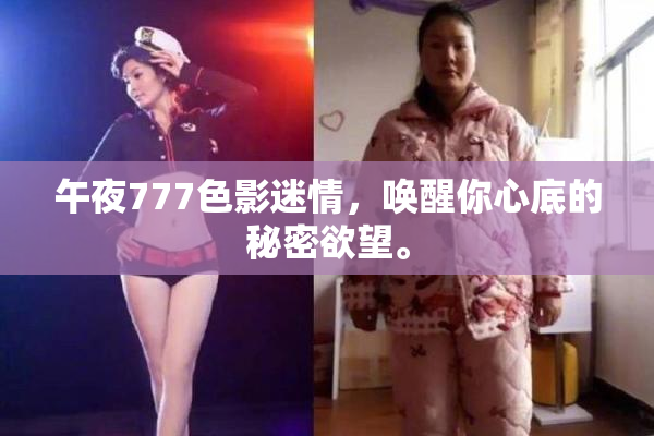 午夜777色影迷情，唤醒你心底的秘密欲望。