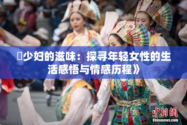 巜少妇的滋味：探寻年轻女性的生活感悟与情感历程》