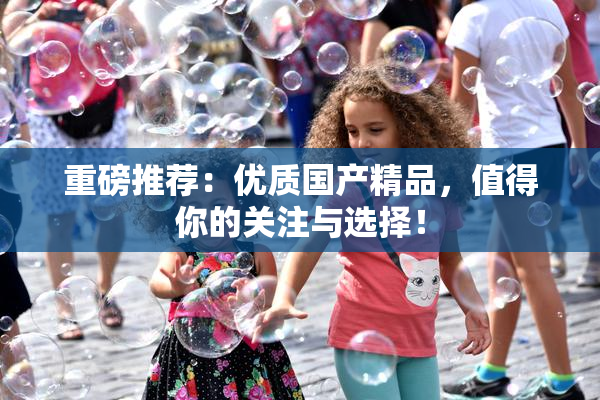 重磅推荐：优质国产精品，值得你的关注与选择！